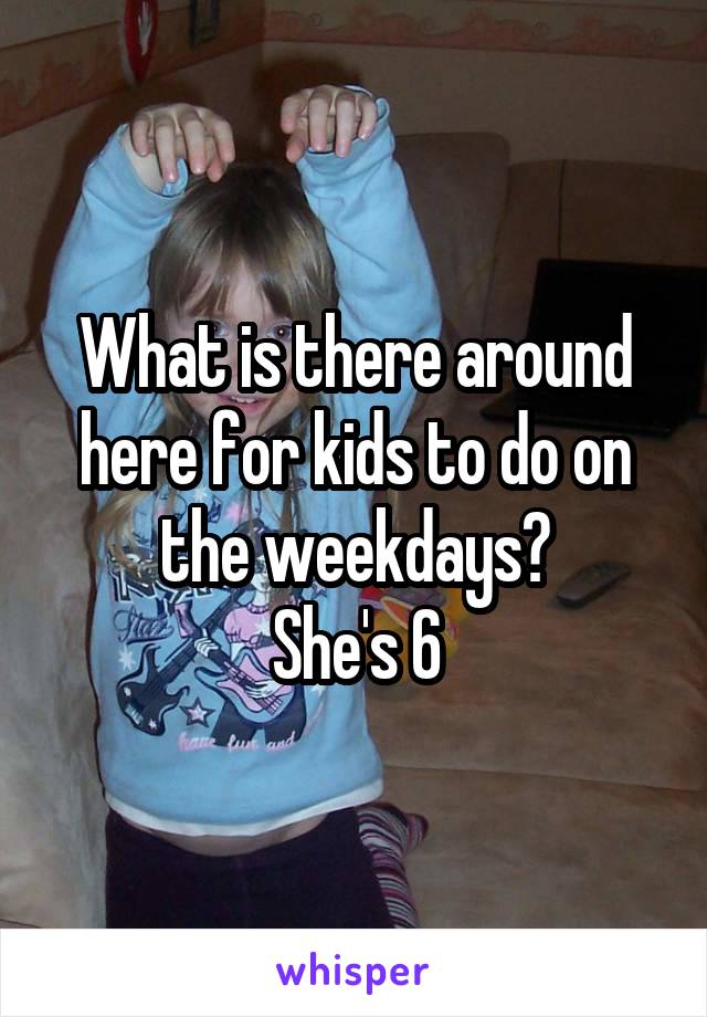 What is there around here for kids to do on the weekdays?
She's 6