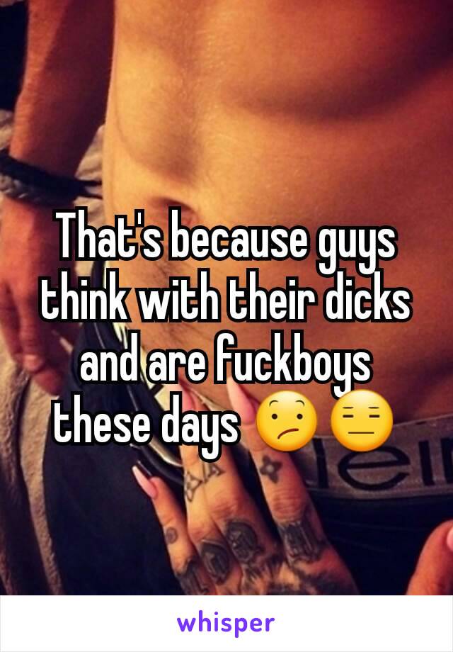 That's because guys think with their dicks and are fuckboys these days ðŸ˜•ðŸ˜‘