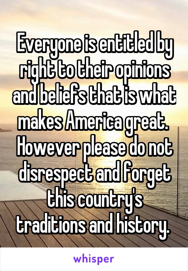 Everyone is entitled by right to their opinions and beliefs that is what makes America great.  However please do not disrespect and forget this country's traditions and history. 