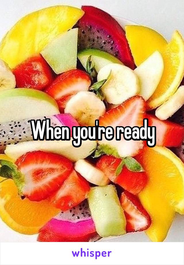 When you're ready