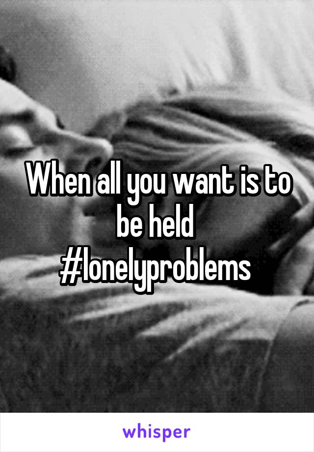 When all you want is to be held 
#lonelyproblems 