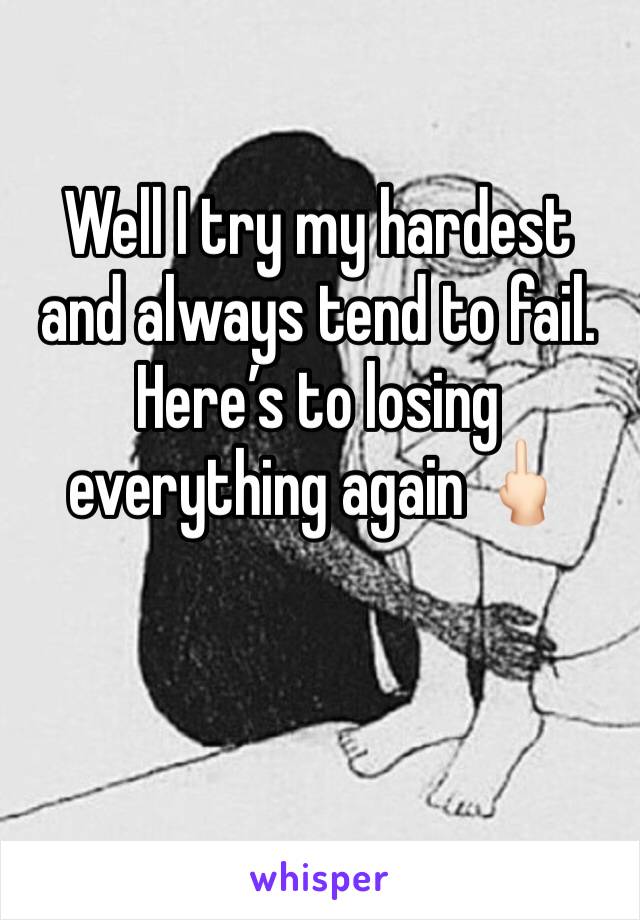 Well I try my hardest and always tend to fail. Hereâ€™s to losing everything again ðŸ–•ðŸ�»