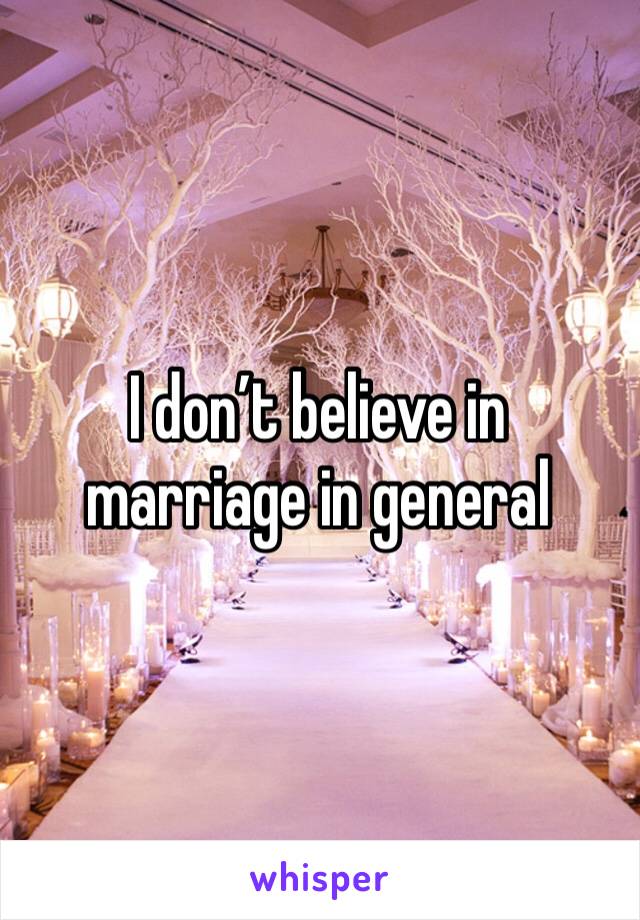 I don’t believe in marriage in general