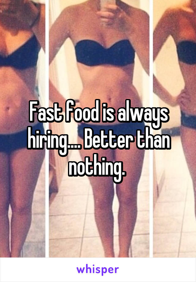 Fast food is always hiring.... Better than nothing. 