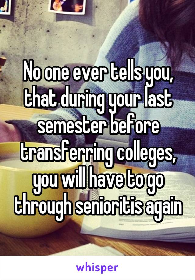 No one ever tells you, that during your last semester before transferring colleges, you will have to go through senioritis again