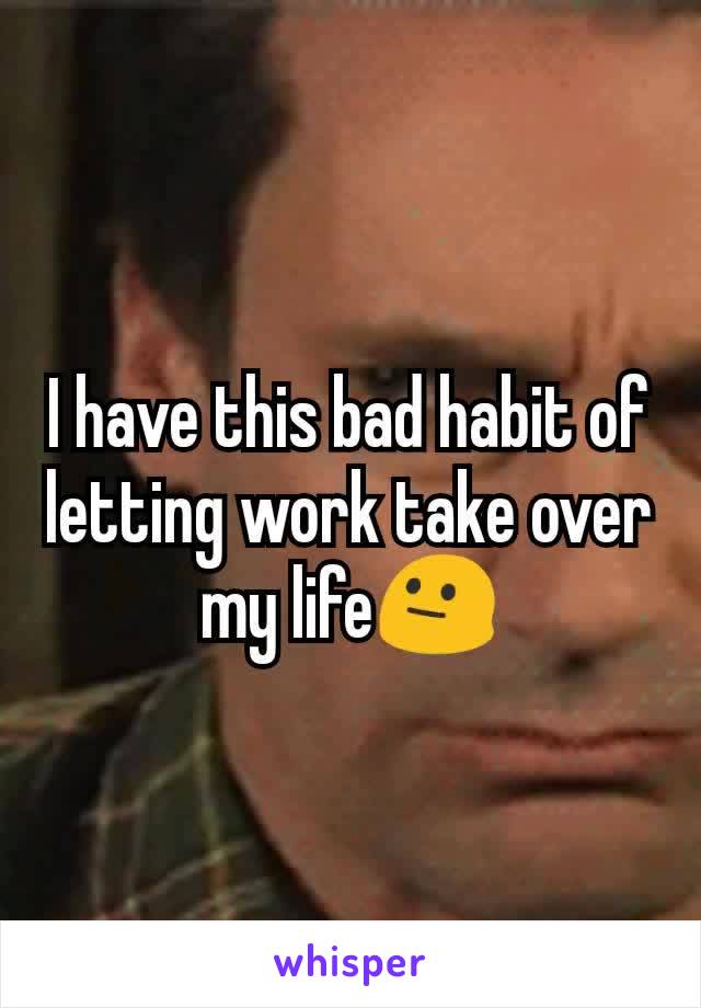 I have this bad habit of letting work take over my lifeðŸ˜�