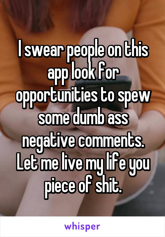 I swear people on this app look for opportunities to spew some dumb ass negative comments. Let me live my life you piece of shit.
