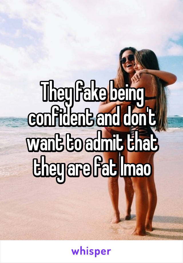 They fake being confident and don't want to admit that they are fat lmao