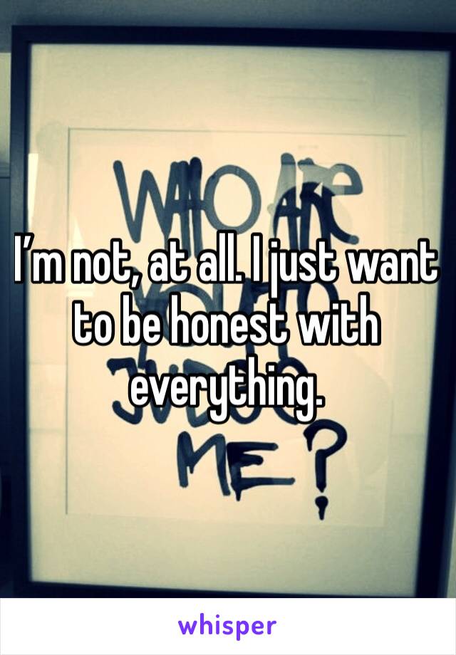 I’m not, at all. I just want to be honest with everything. 