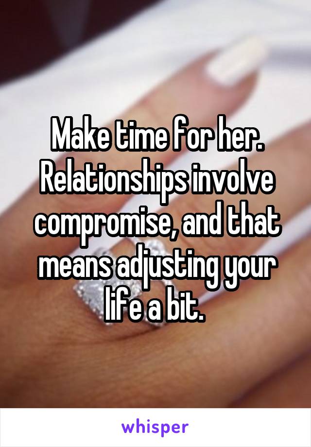 Make time for her. Relationships involve compromise, and that means adjusting your life a bit. 