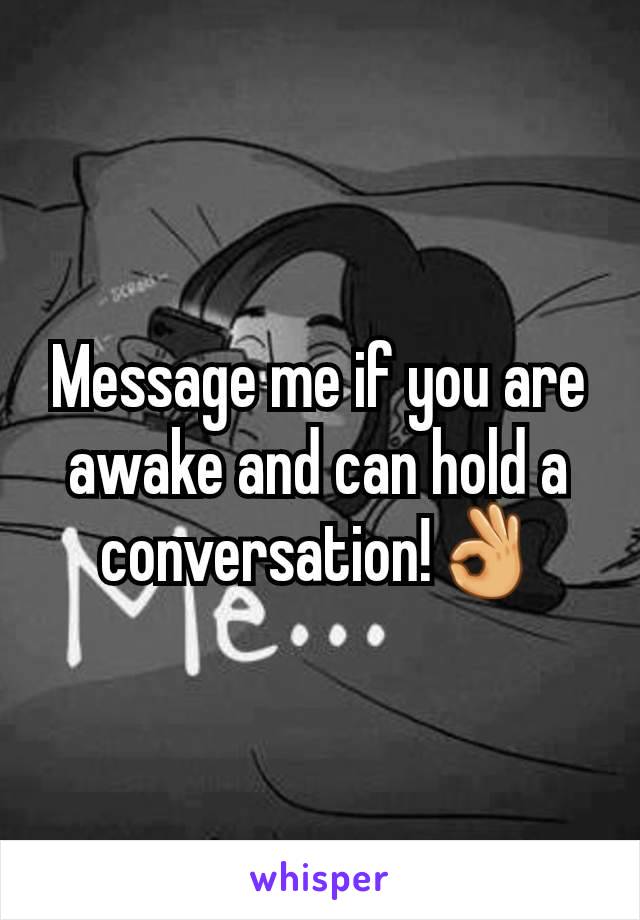 Message me if you are awake and can hold a conversation!👌
