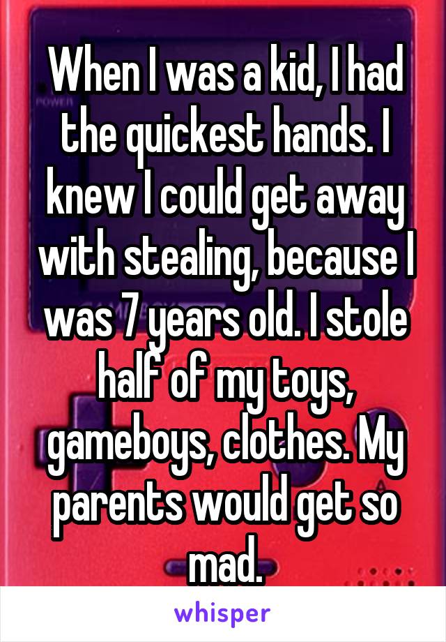 When I was a kid, I had the quickest hands. I knew I could get away with stealing, because I was 7 years old. I stole half of my toys, gameboys, clothes. My parents would get so mad.