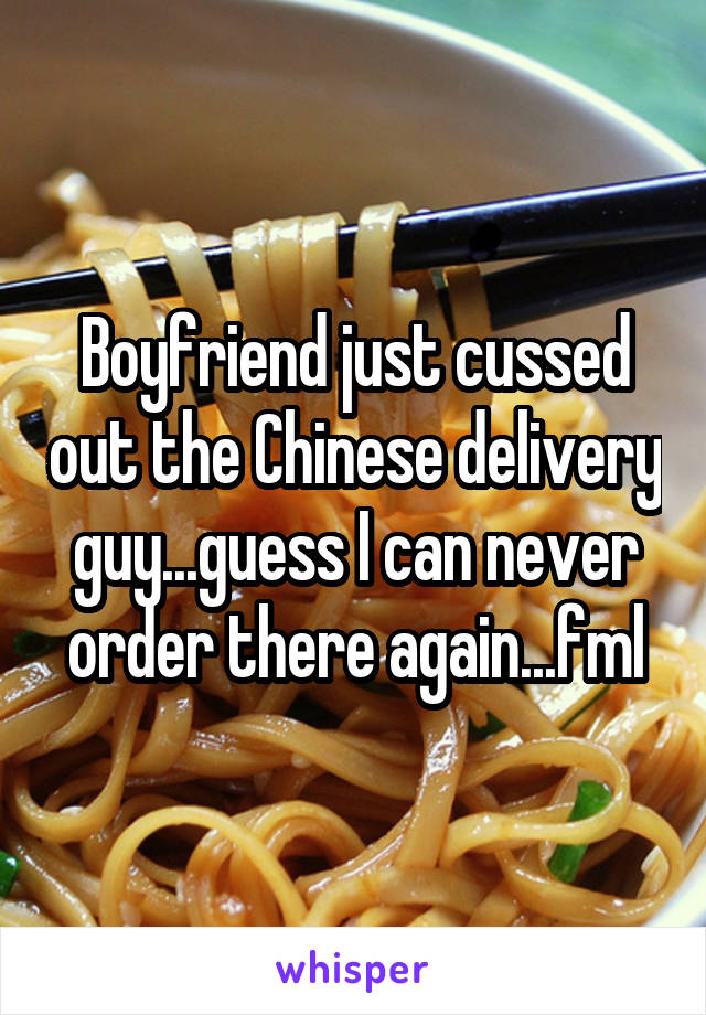Boyfriend just cussed out the Chinese delivery guy...guess I can never order there again...fml