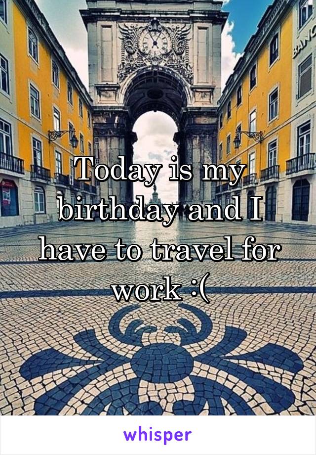 Today is my birthday and I have to travel for work :(