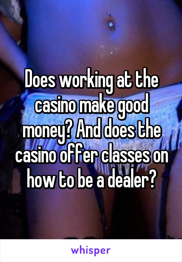 Does working at the casino make good money? And does the casino offer classes on how to be a dealer?