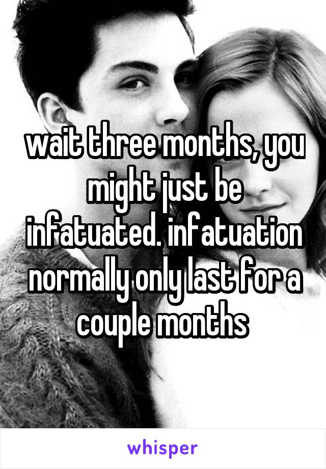 wait three months, you might just be infatuated. infatuation normally only last for a couple months 