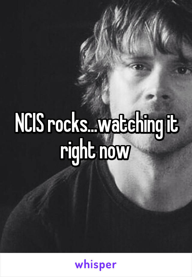 NCIS rocks...watching it right now 