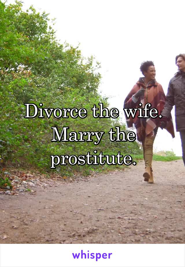 Divorce the wife. Marry the prostitute.