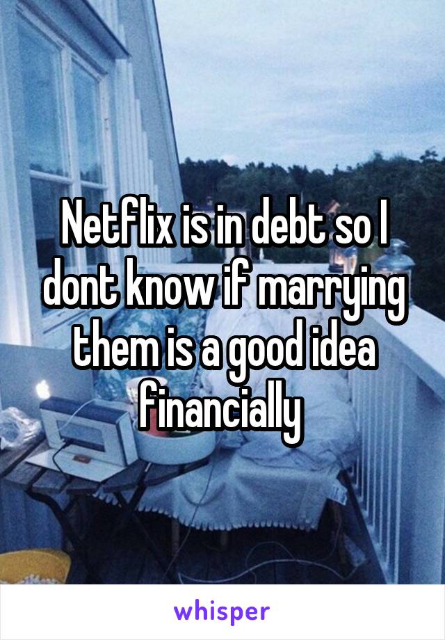 Netflix is in debt so I dont know if marrying them is a good idea financially 