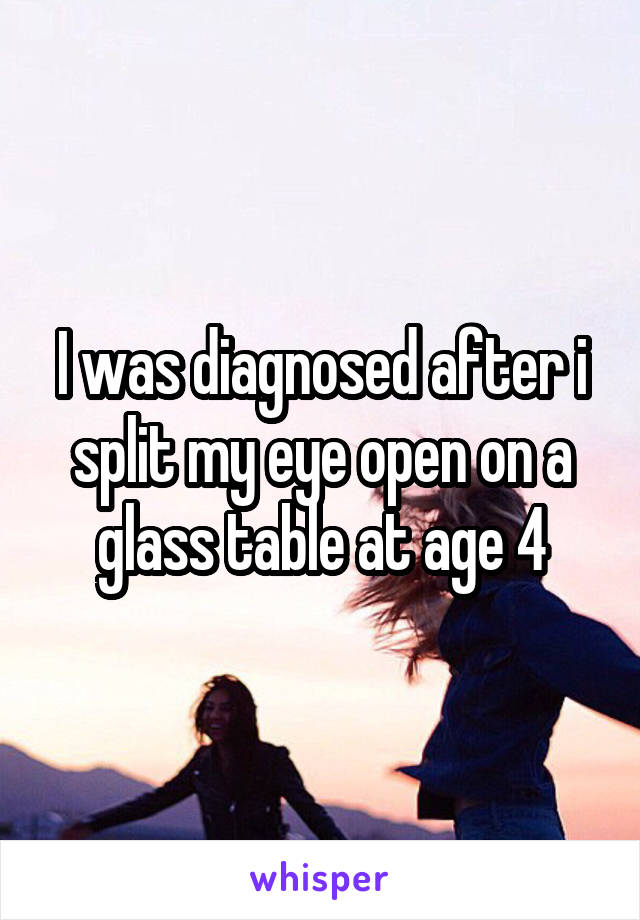 I was diagnosed after i split my eye open on a glass table at age 4