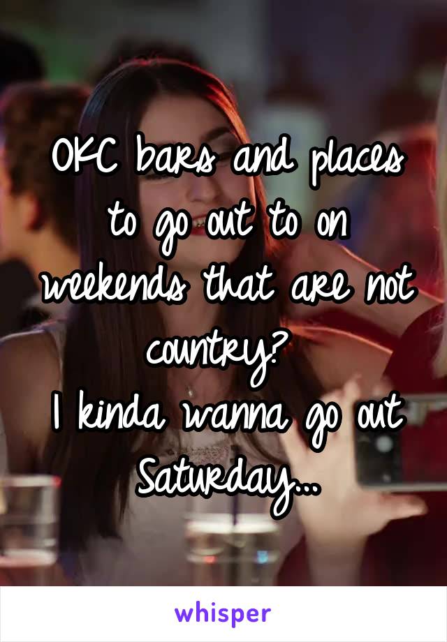 OKC bars and places to go out to on weekends that are not country? 
I kinda wanna go out Saturday...