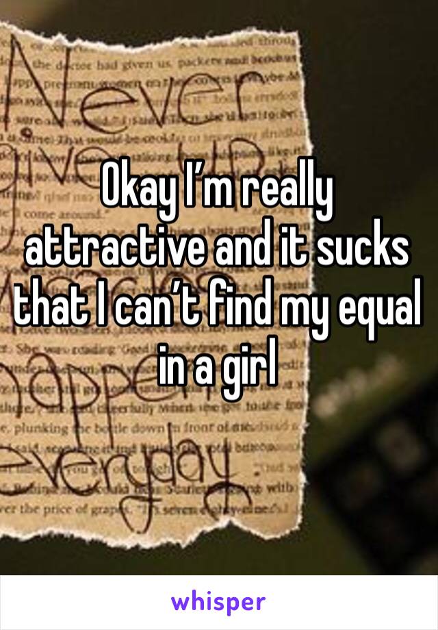 Okay I’m really attractive and it sucks that I can’t find my equal in a girl