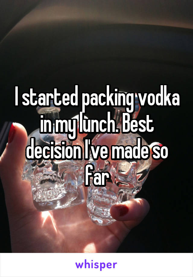 I started packing vodka in my lunch. Best decision I've made so far