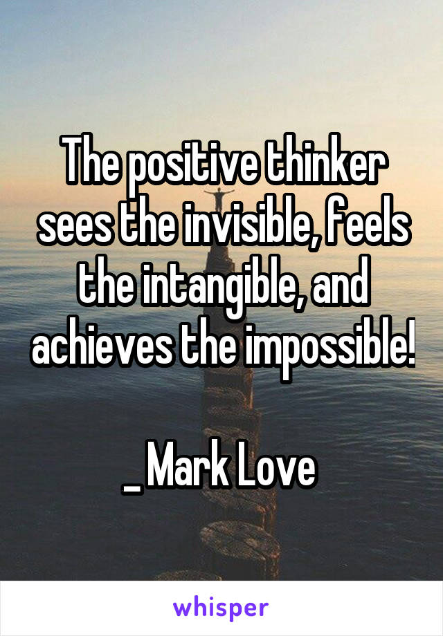 The positive thinker sees the invisible, feels the intangible, and achieves the impossible!

_ Mark Love 
