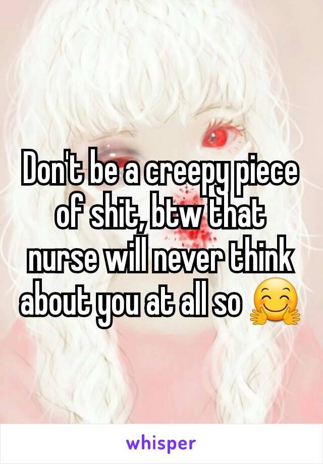 Don't be a creepy piece of shit, btw that nurse will never think about you at all so 🤗