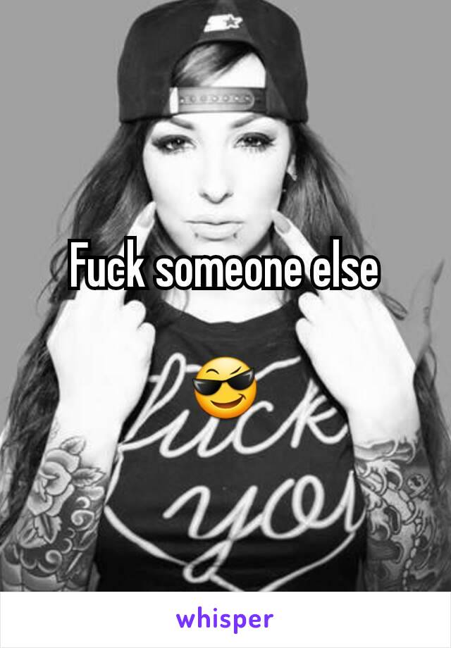 Fuck someone else

ðŸ˜Ž
