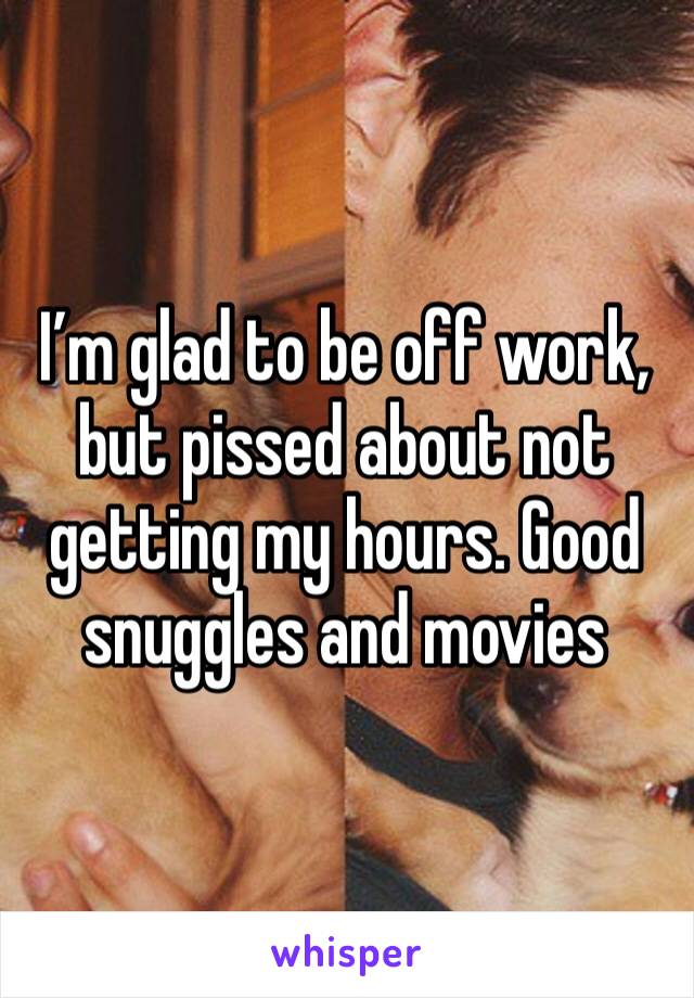 I’m glad to be off work, but pissed about not getting my hours. Good snuggles and movies 