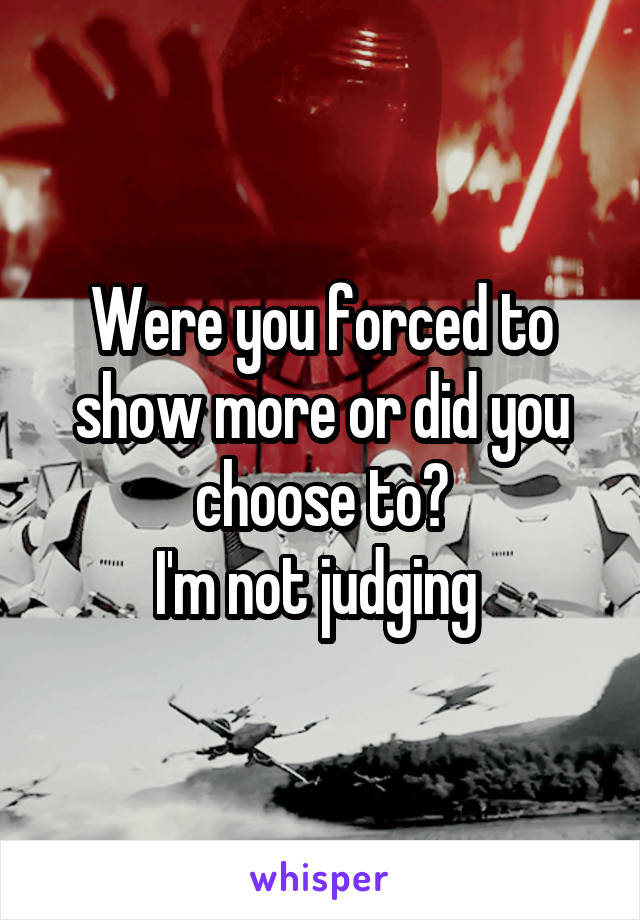 Were you forced to show more or did you choose to?
I'm not judging 