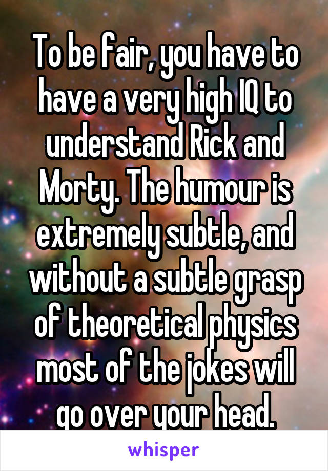 To be fair, you have to have a very high IQ to understand Rick and Morty. The humour is extremely subtle, and without a subtle grasp of theoretical physics most of the jokes will go over your head.