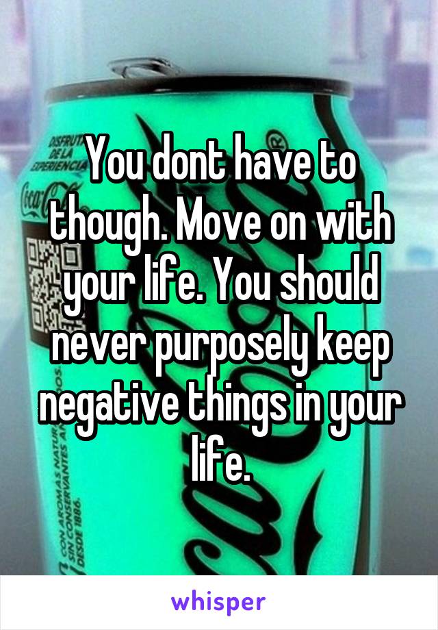 You dont have to though. Move on with your life. You should never purposely keep negative things in your life.