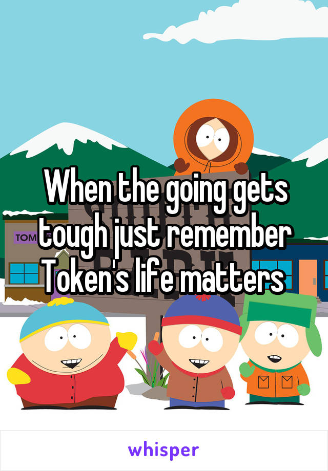 When the going gets tough just remember Token's life matters 