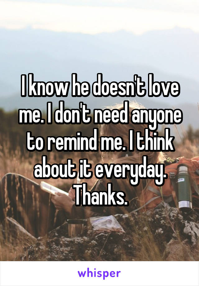 I know he doesn't love me. I don't need anyone to remind me. I think about it everyday. Thanks.