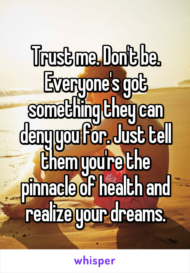 Trust me. Don't be. Everyone's got something they can deny you for. Just tell them you're the pinnacle of health and realize your dreams.