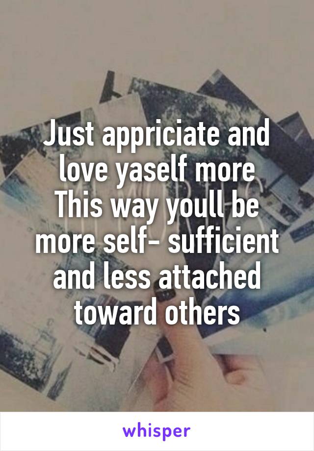 Just appriciate and love yaself more
This way youll be more self- sufficient and less attached toward others