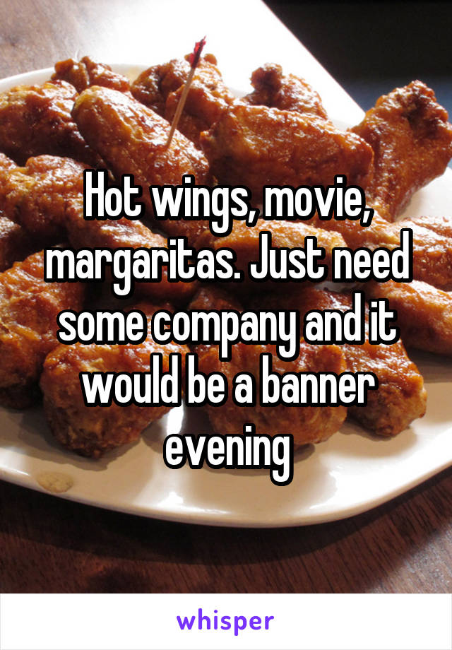 Hot wings, movie, margaritas. Just need some company and it would be a banner evening