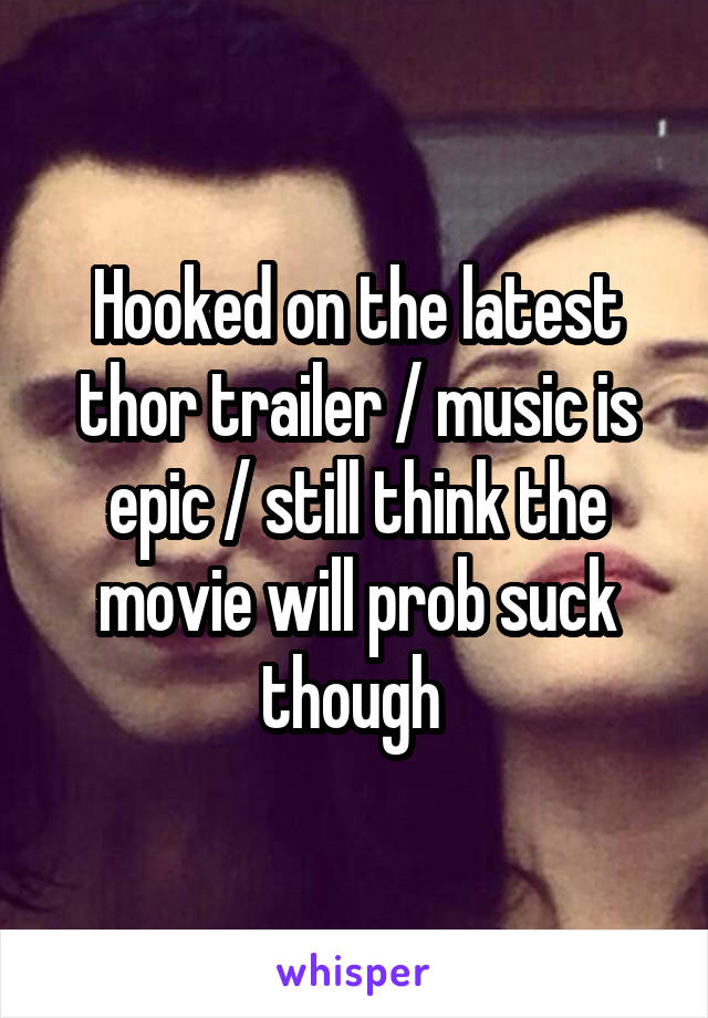 Hooked on the latest thor trailer / music is epic / still think the movie will prob suck though 