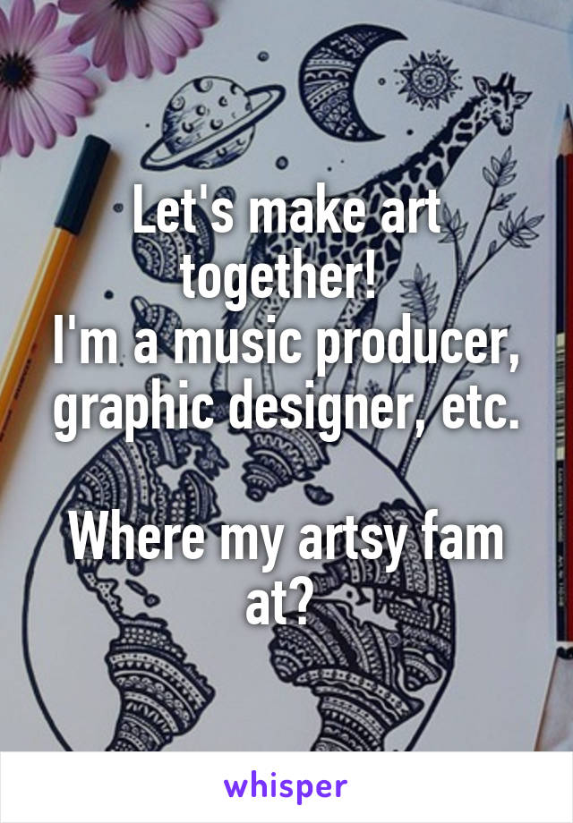 Let's make art together! 
I'm a music producer, graphic designer, etc.

Where my artsy fam at? 
