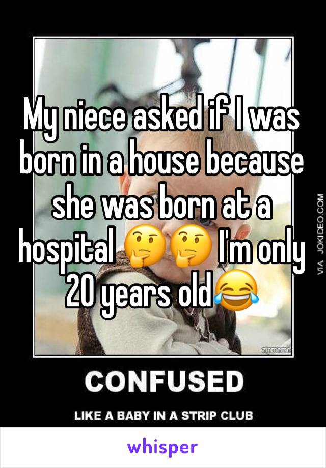 My niece asked if I was born in a house because she was born at a hospital ðŸ¤”ðŸ¤” I'm only 20 years oldðŸ˜‚