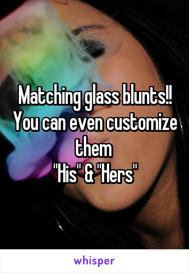 Matching glass blunts!! You can even customize them 
"His" & "Hers"