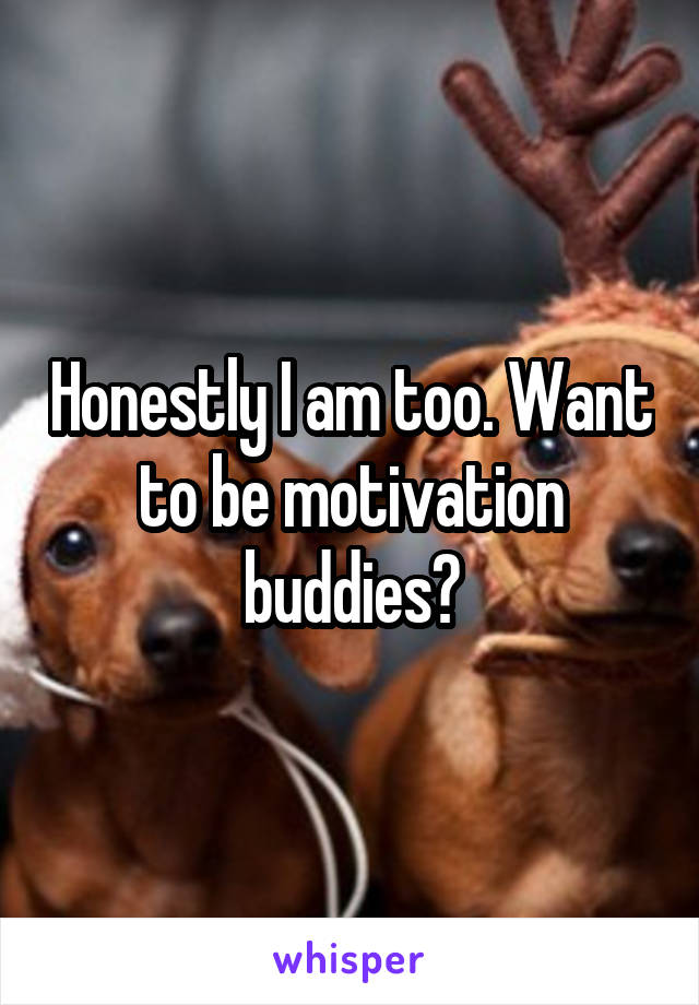 Honestly I am too. Want to be motivation buddies?
