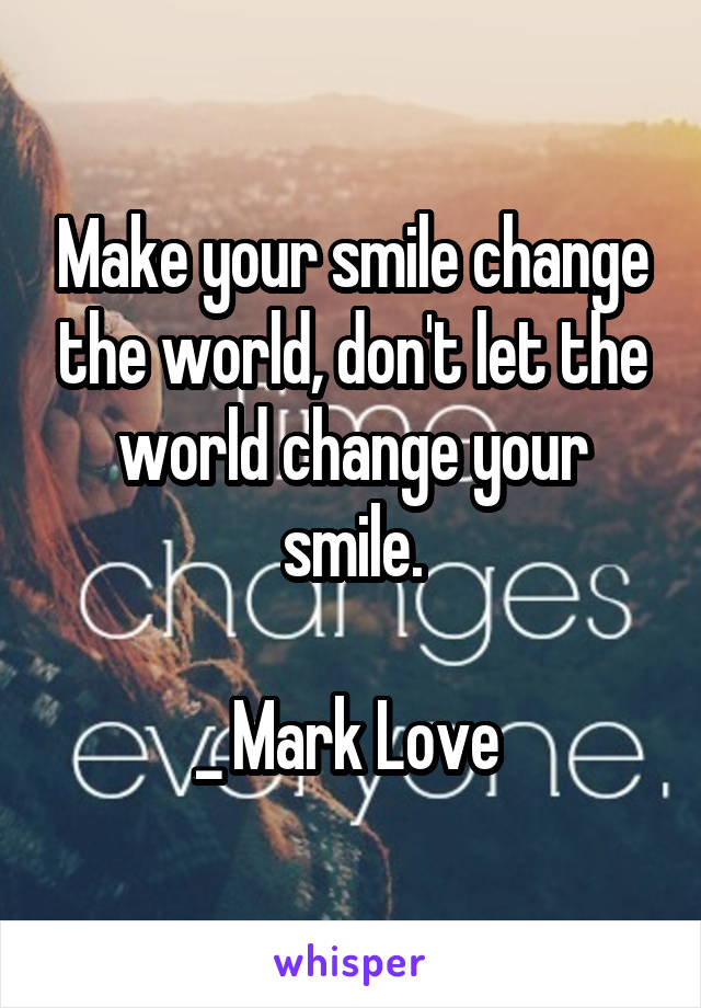 Make your smile change the world, don't let the world change your smile.

_ Mark Love 