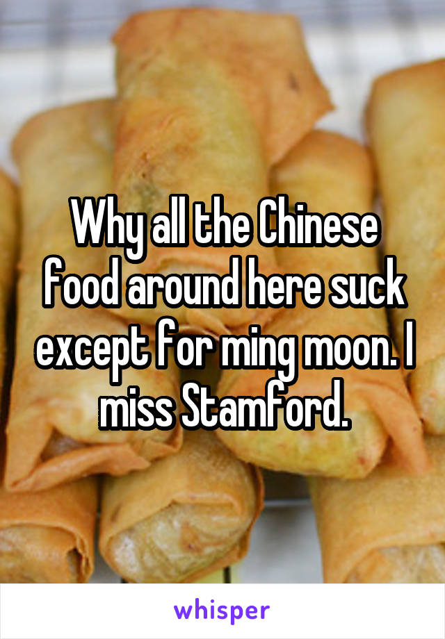 Why all the Chinese food around here suck except for ming moon. I miss Stamford.