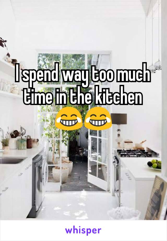 I spend way too much time in the kitchen
ðŸ˜‚ðŸ˜‚