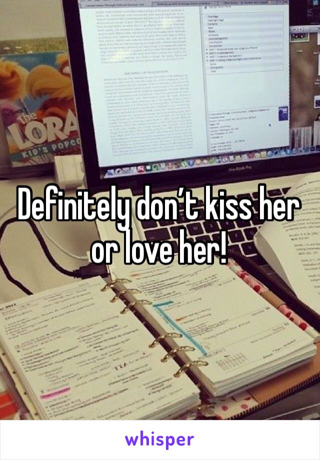 Definitely don’t kiss her or love her! 