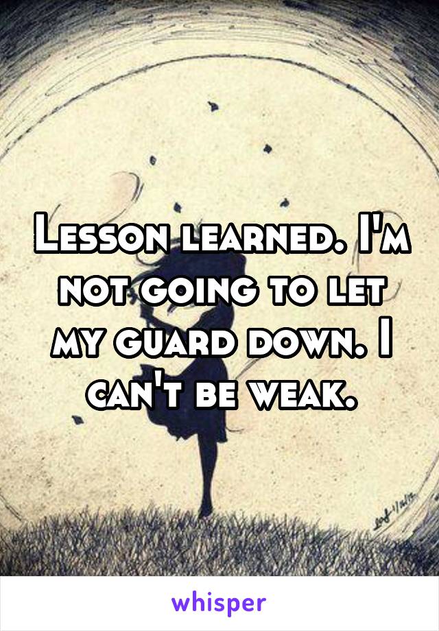 Lesson learned. I'm not going to let my guard down. I can't be weak.