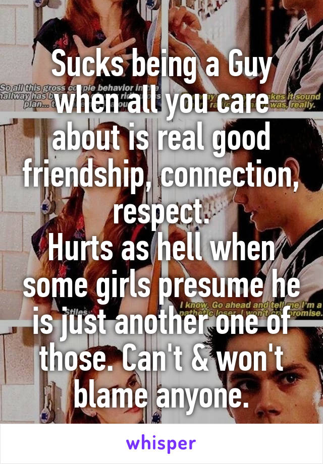 Sucks being a Guy when all you care about is real good friendship, connection, respect.
Hurts as hell when some girls presume he is just another one of those. Can't & won't blame anyone.